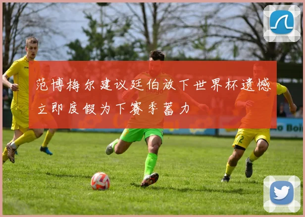 范博梅尔建议廷伯放下世界杯遗憾立即度假为下赛季蓄力