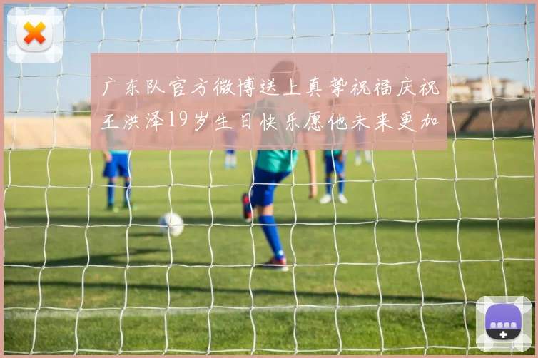 广东队官方微博送上真挚祝福庆祝王洪泽19岁生日快乐愿他未来更加辉煌
