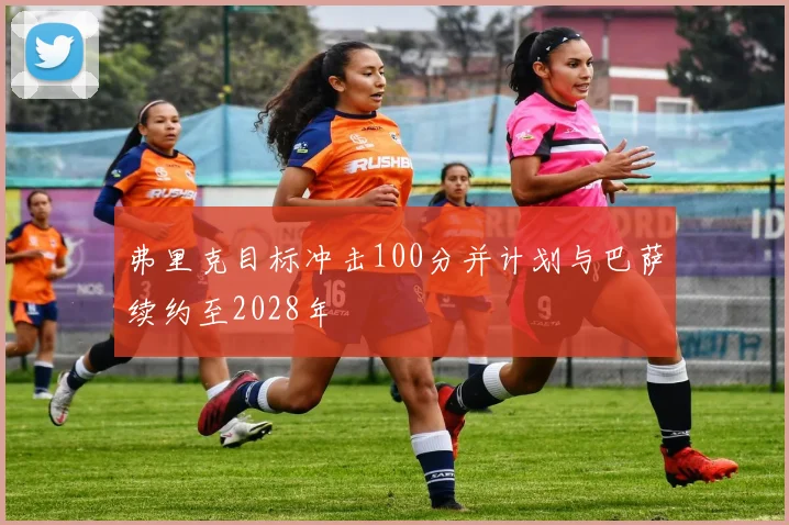 弗里克目标冲击100分并计划与巴萨续约至2028年