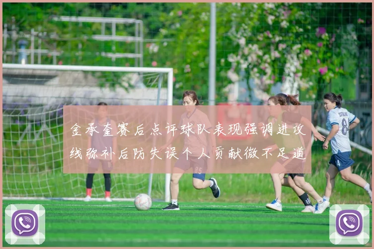 金承奎赛后点评球队表现强调进攻线弥补后防失误个人贡献微不足道