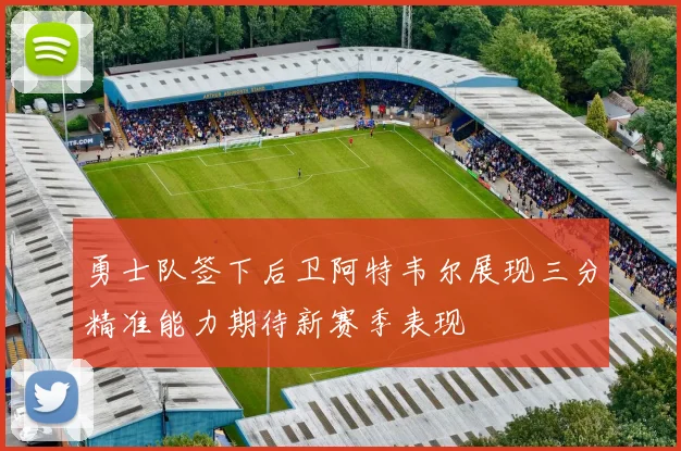 勇士队签下后卫阿特韦尔展现三分精准能力期待新赛季表现