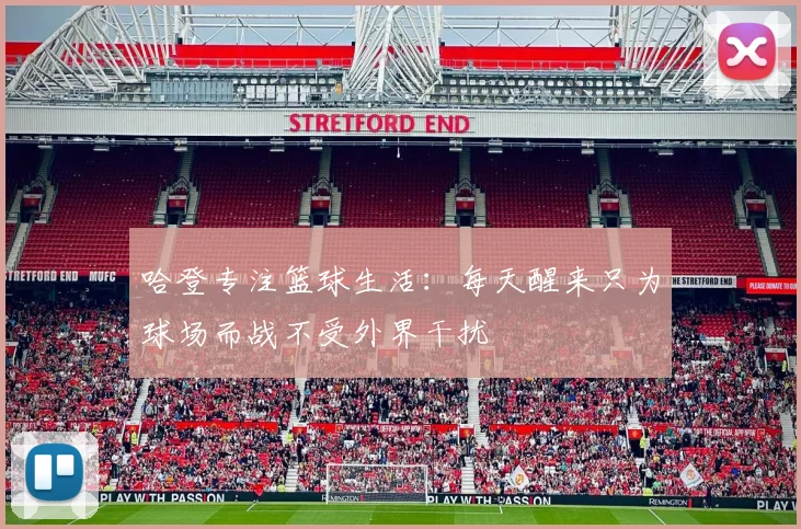 哈登专注篮球生活：每天醒来只为球场而战不受外界干扰