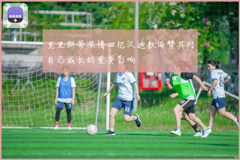 克里斯蒂深情回忆汉迪教诲赞其对自己成长的重要影响