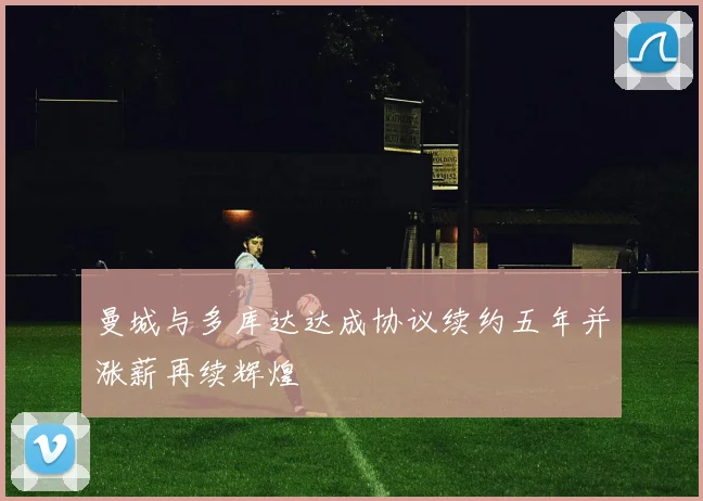曼城与多库达达成协议续约五年并涨薪再续辉煌