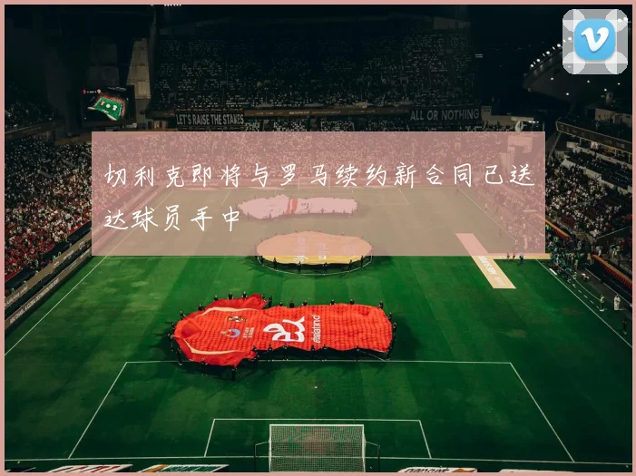切利克即将与罗马续约新合同已送达球员手中