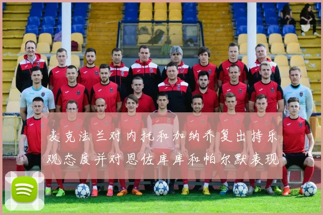 麦克法兰对内托和加纳乔复出持乐观态度并对恩佐库库和帕尔默表现表示满意