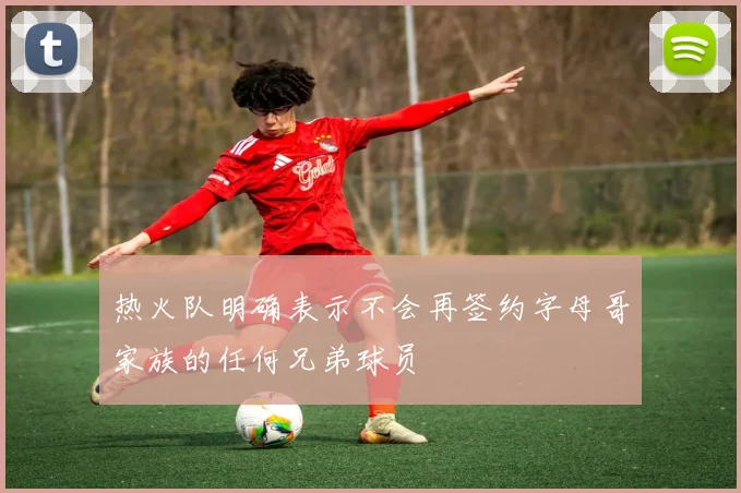 热火队明确表示不会再签约字母哥家族的任何兄弟球员