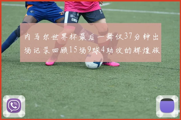 内马尔世界杯最后一舞仅37分钟出场记录回顾15场9球4助攻的辉煌旅程