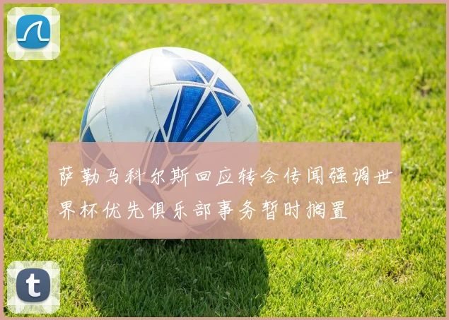 萨勒马科尔斯回应转会传闻强调世界杯优先俱乐部事务暂时搁置