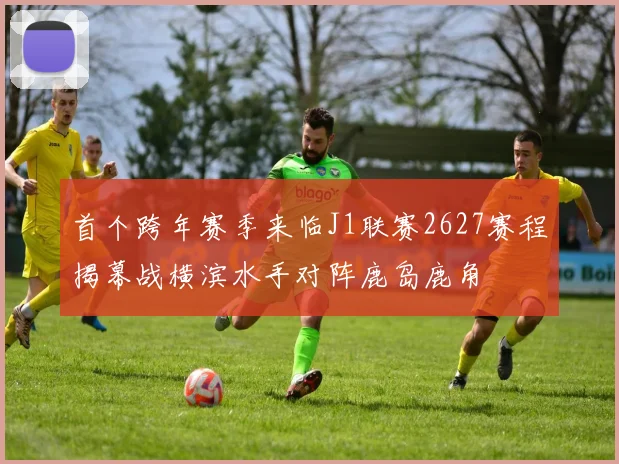 首个跨年赛季来临J1联赛2627赛程揭幕战横滨水手对阵鹿岛鹿角